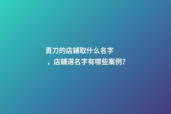 賣刀的店鋪取什么名字，店鋪選名字有哪些案例？-第1張-店鋪起名-玄機(jī)派